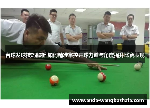 台球发球技巧解析 如何精准掌控开球力道与角度提升比赛表现