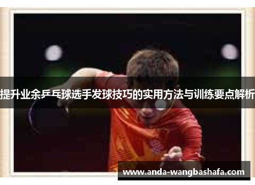 提升业余乒乓球选手发球技巧的实用方法与训练要点解析