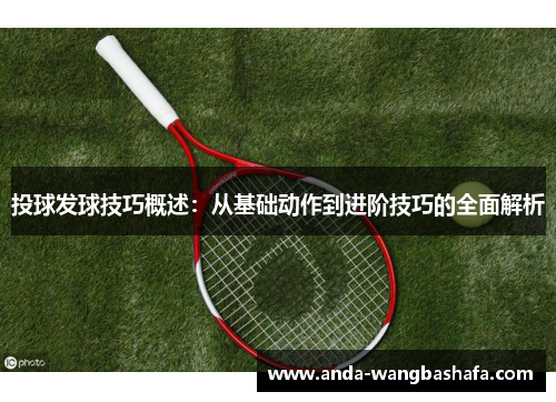 投球发球技巧概述：从基础动作到进阶技巧的全面解析