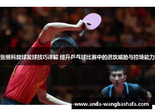 张继科旋球发球技巧详解 提升乒乓球比赛中的进攻威胁与控场能力