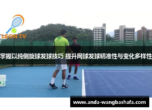 掌握以纯侧旋球发球技巧 提升网球发球精准性与变化多样性