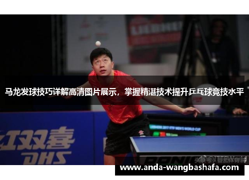 马龙发球技巧详解高清图片展示，掌握精湛技术提升乒乓球竞技水平