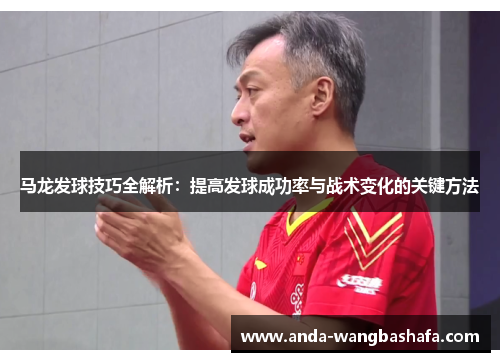 马龙发球技巧全解析：提高发球成功率与战术变化的关键方法