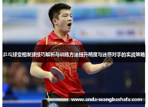 乒乓球变相发球技巧解析与训练方法提升精度与迷惑对手的实战策略