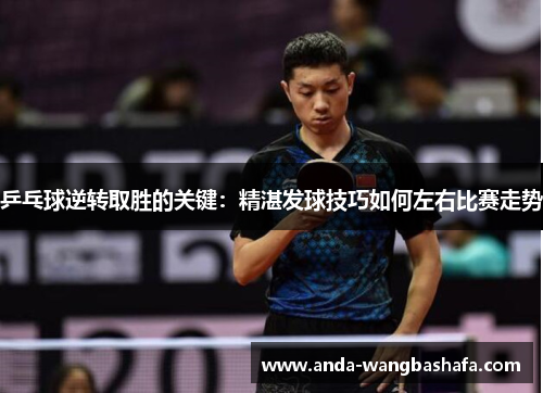 乒乓球逆转取胜的关键：精湛发球技巧如何左右比赛走势