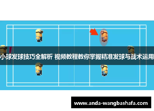 小球发球技巧全解析 视频教程教你掌握精准发球与战术运用