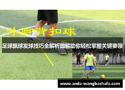 足球飘球发球技巧全解析图解助你轻松掌握关键要领