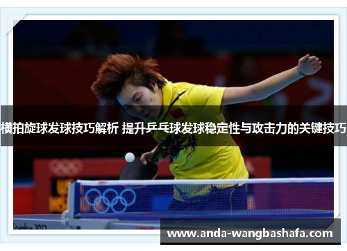 横拍旋球发球技巧解析 提升乒乓球发球稳定性与攻击力的关键技巧