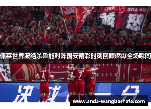 佩莱世界波绝杀鲁能对阵国安精彩时刻回顾燃爆全场瞬间