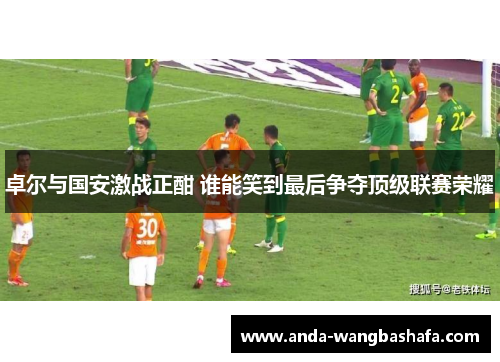卓尔与国安激战正酣 谁能笑到最后争夺顶级联赛荣耀