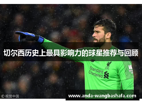 切尔西历史上最具影响力的球星推荐与回顾
