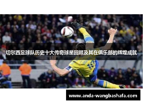切尔西足球队历史十大传奇球星回顾及其在俱乐部的辉煌成就