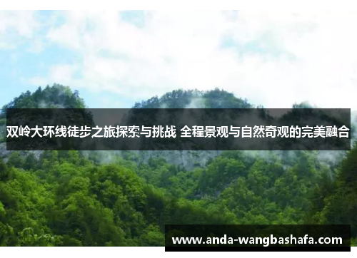 双岭大环线徒步之旅探索与挑战 全程景观与自然奇观的完美融合