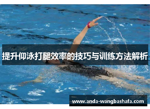 提升仰泳打腿效率的技巧与训练方法解析