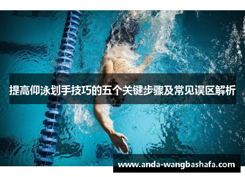 提高仰泳划手技巧的五个关键步骤及常见误区解析