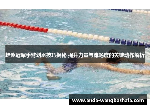 蛙泳冠军手臂划水技巧揭秘 提升力量与流畅度的关键动作解析