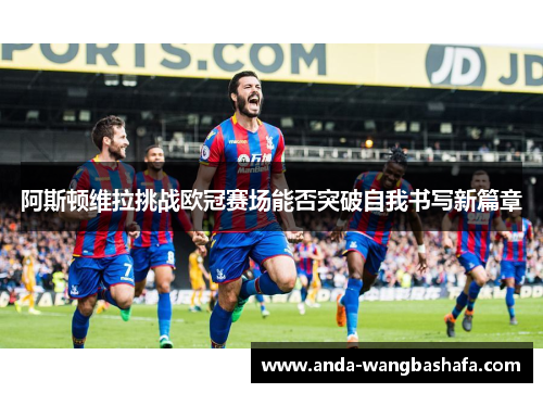 阿斯顿维拉挑战欧冠赛场能否突破自我书写新篇章