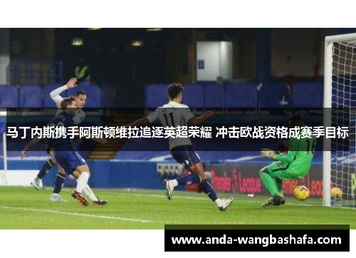 马丁内斯携手阿斯顿维拉追逐英超荣耀 冲击欧战资格成赛季目标
